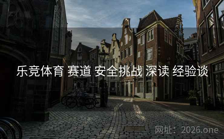 乐竞体育 赛道 安全挑战 深读 经验谈