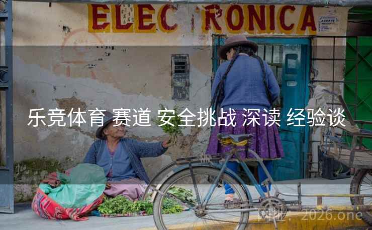 乐竞体育 赛道 安全挑战 深读 经验谈