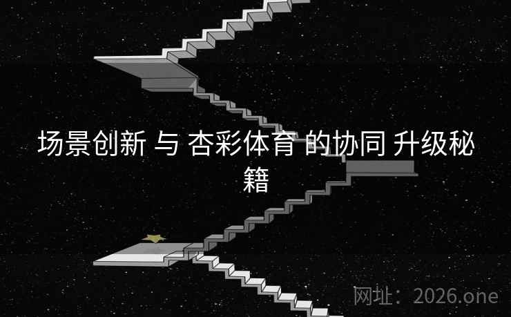 场景创新 与 杏彩体育 的协同 升级秘籍