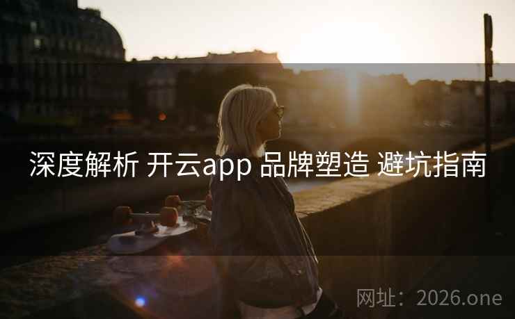 深度解析 开云app 品牌塑造 避坑指南