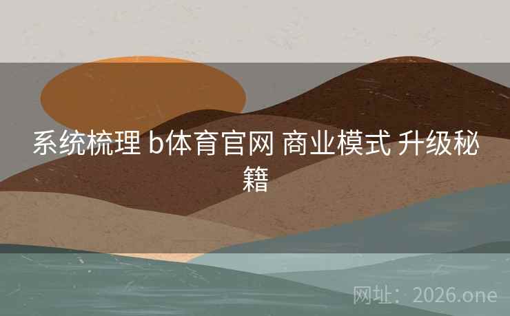 系统梳理 b体育官网 商业模式 升级秘籍
