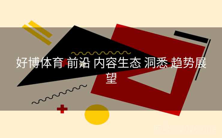 好博体育 前沿 内容生态 洞悉 趋势展望