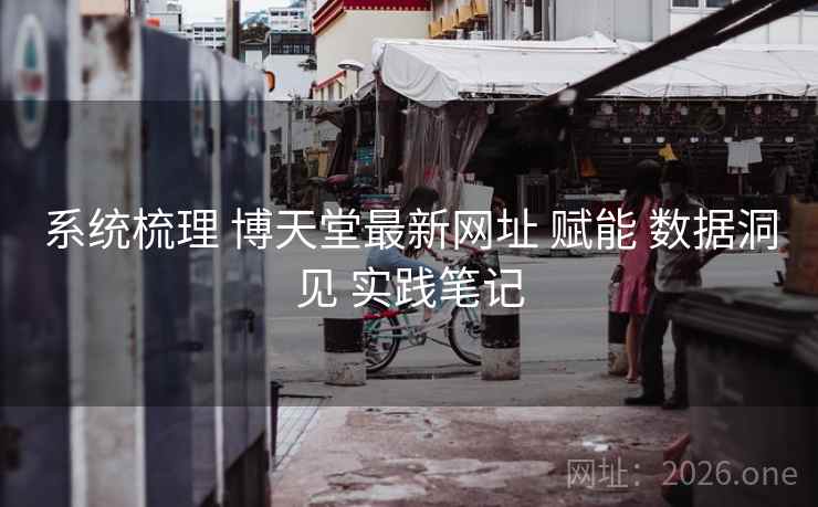 系统梳理 博天堂最新网址 赋能 数据洞见 实践笔记