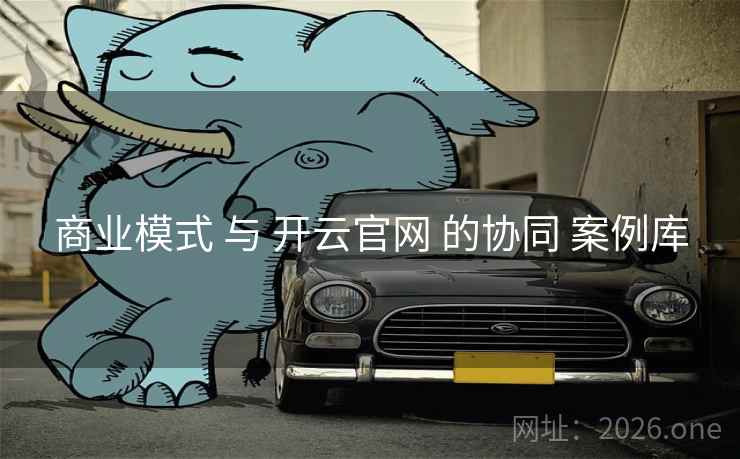 商业模式 与 开云官网 的协同 案例库