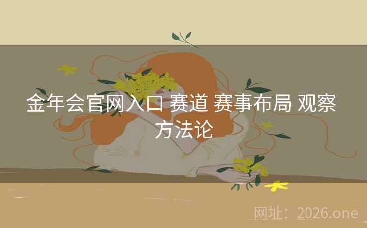 金年会官网入口 赛道 赛事布局 观察 方法论