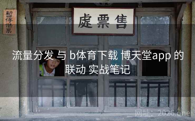 流量分发 与 b体育下载 博天堂app 的联动 实战笔记
