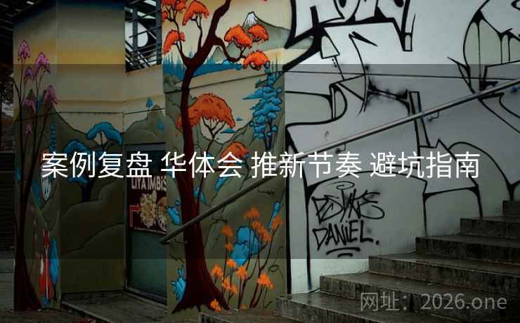 案例复盘 华体会 推新节奏 避坑指南