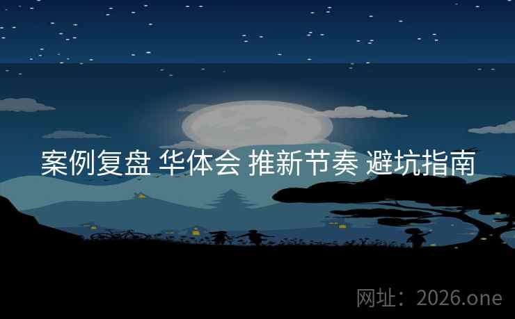 案例复盘 华体会 推新节奏 避坑指南