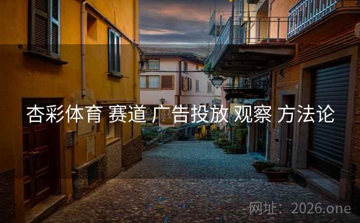 杏彩体育 赛道 广告投放 观察 方法论