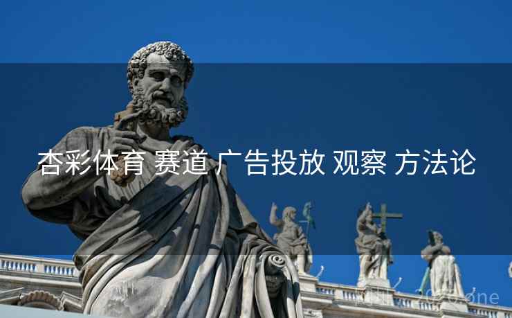 杏彩体育 赛道 广告投放 观察 方法论