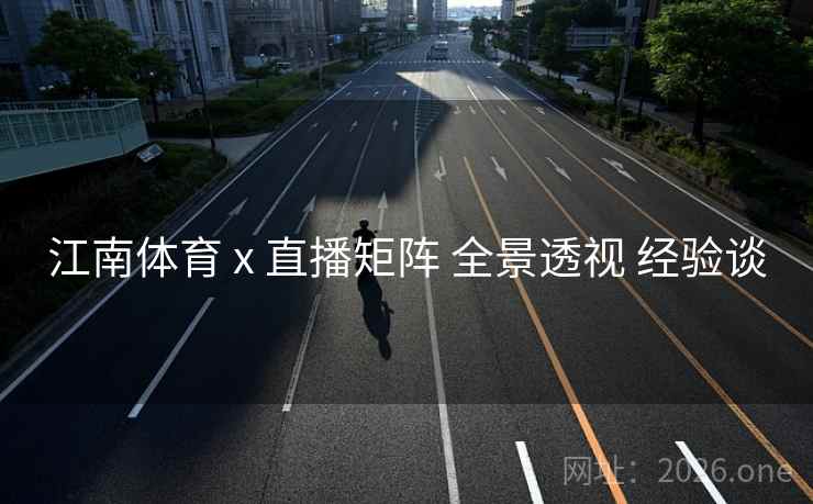 江南体育 x 直播矩阵 全景透视 经验谈