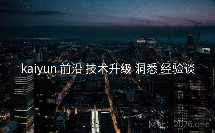 kaiyun 前沿 技术升级 洞悉 经验谈