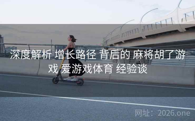 深度解析 增长路径 背后的 麻将胡了游戏 爱游戏体育 经验谈
