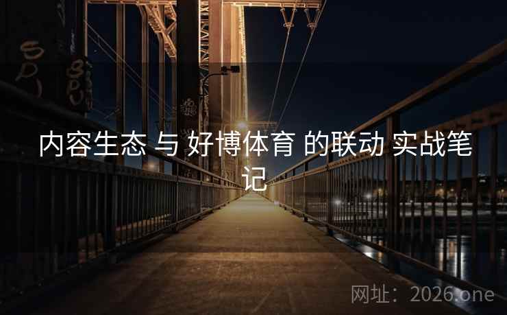 内容生态 与 好博体育 的联动 实战笔记