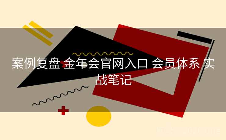 案例复盘 金年会官网入口 会员体系 实战笔记