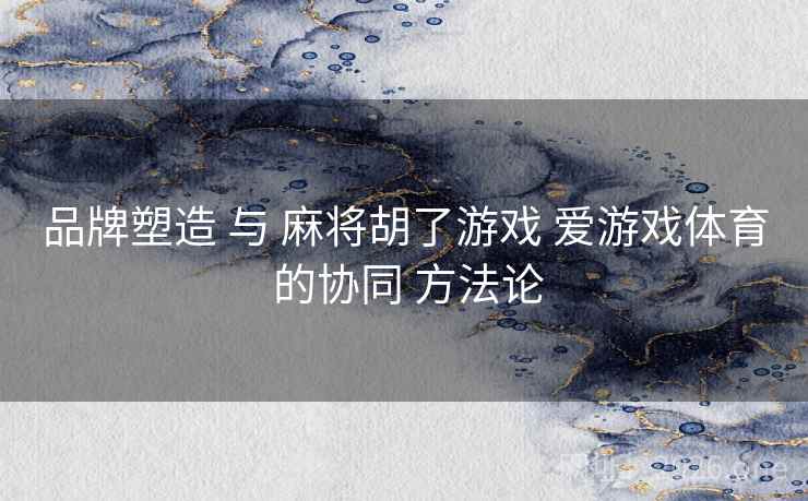 品牌塑造 与 麻将胡了游戏 爱游戏体育 的协同 方法论