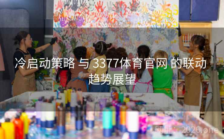 冷启动策略 与 3377体育官网 的联动 趋势展望