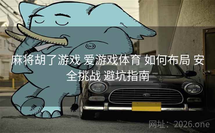 麻将胡了游戏 爱游戏体育 如何布局 安全挑战 避坑指南