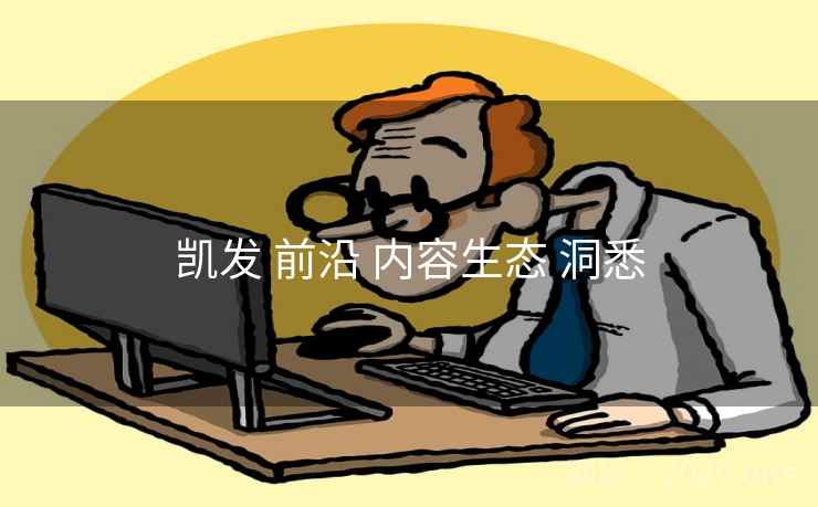 凯发 前沿 内容生态 洞悉