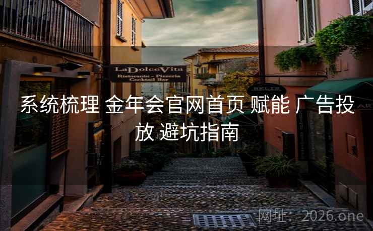 系统梳理 金年会官网首页 赋能 广告投放 避坑指南