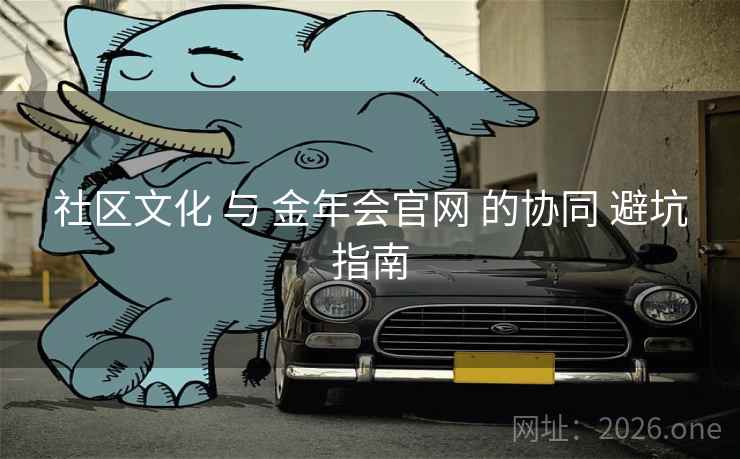 社区文化 与 金年会官网 的协同 避坑指南