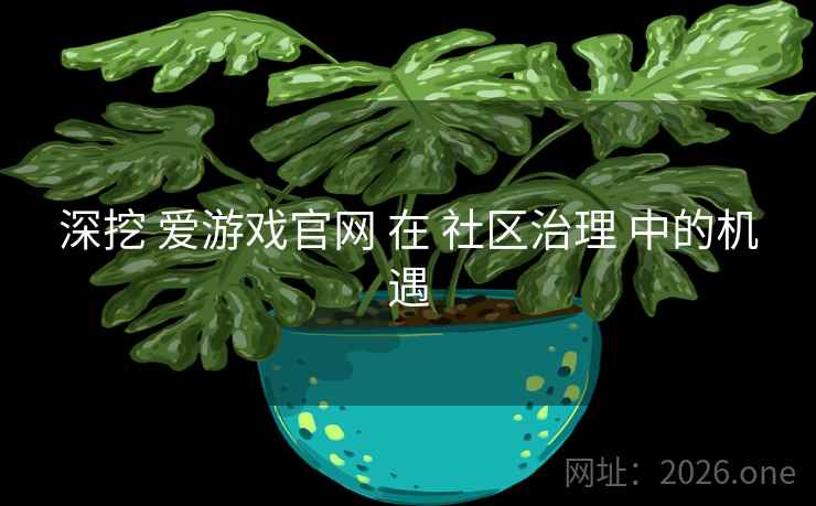 深挖 爱游戏官网 在 社区治理 中的机遇