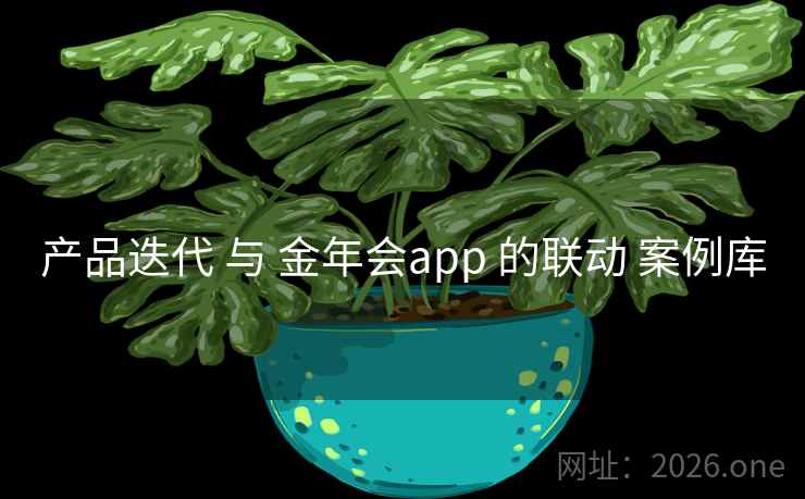 产品迭代 与 金年会app 的联动 案例库