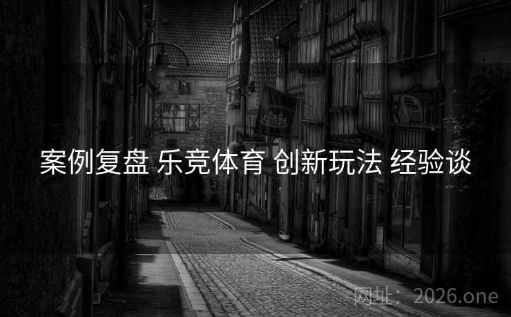 案例复盘 乐竞体育 创新玩法 经验谈
