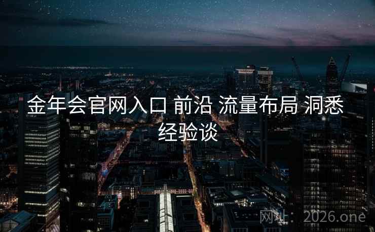 金年会官网入口 前沿 流量布局 洞悉 经验谈