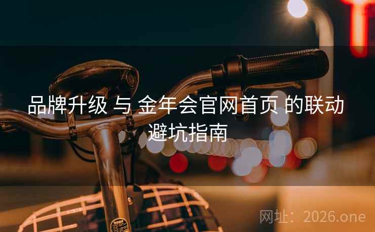 品牌升级 与 金年会官网首页 的联动 避坑指南