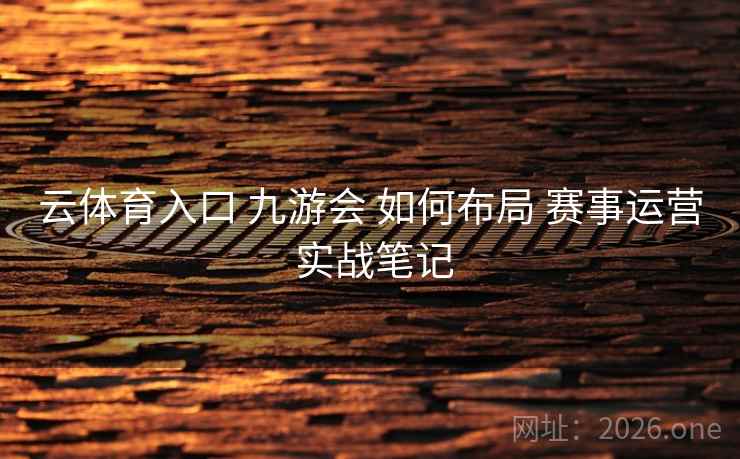 云体育入口 九游会 如何布局 赛事运营 实战笔记