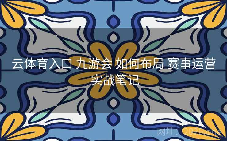 云体育入口 九游会 如何布局 赛事运营 实战笔记