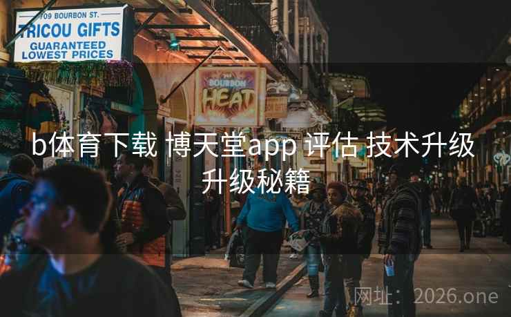 b体育下载 博天堂app 评估 技术升级 升级秘籍