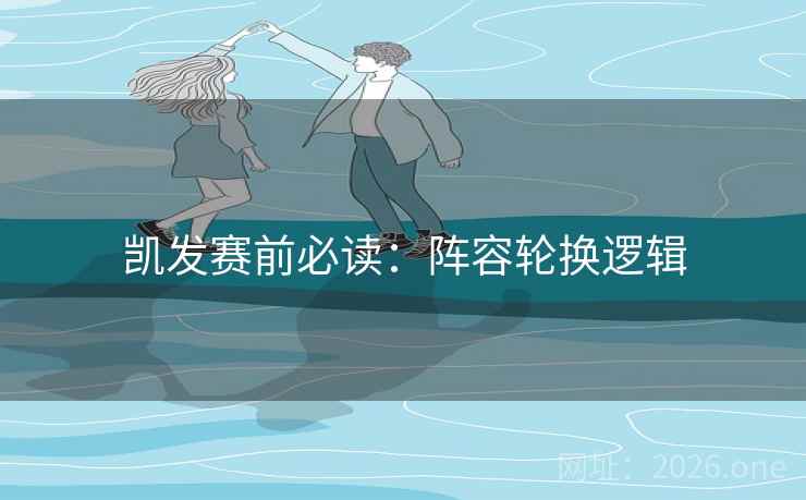 凯发赛前必读：阵容轮换逻辑