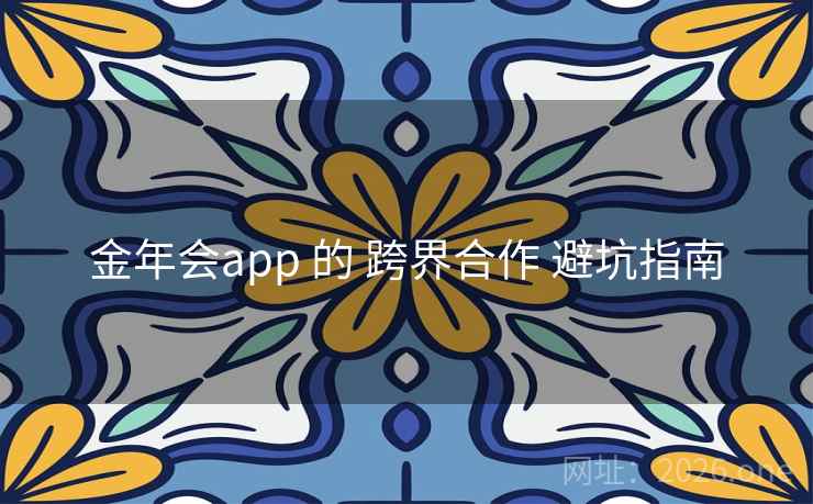 金年会app 的 跨界合作 避坑指南