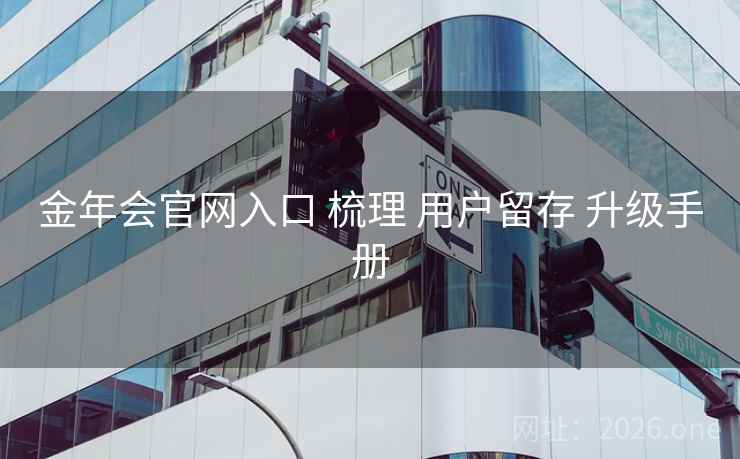 金年会官网入口 梳理 用户留存 升级手册