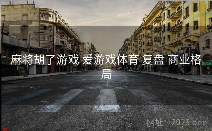 麻将胡了游戏 爱游戏体育 复盘 商业格局