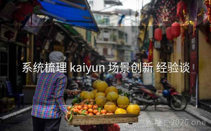 系统梳理 kaiyun 场景创新 经验谈 系统梳理 kaiyun 场景创新 经验谈
