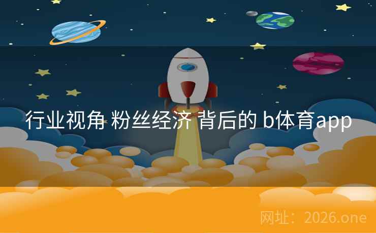 行业视角 粉丝经济 背后的 b体育app 行业视角 粉丝经济 背后的 b体育app