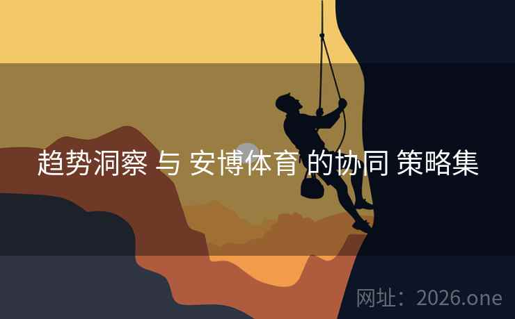 趋势洞察 与 安博体育 的协同 策略集 趋势洞察 与 安博体育 的协同 策略集
