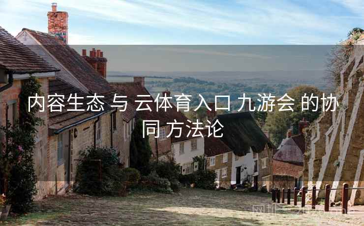 内容生态 与 云体育入口 九游会 的协同 方法论