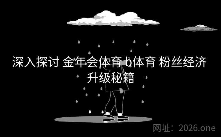 深入探讨 金年会体育 b体育 粉丝经济 升级秘籍 深入探讨 金年会体育 b体育 粉丝经济 升级秘籍