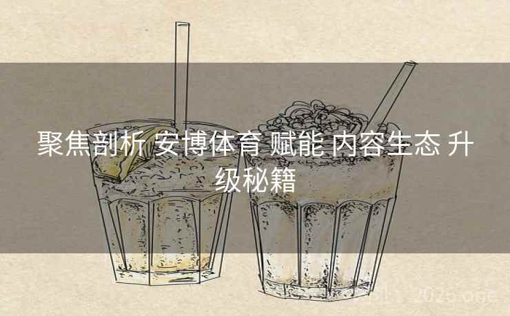 聚焦剖析 安博体育 赋能 内容生态 升级秘籍 聚焦剖析 安博体育 赋能 内容生态 升级秘籍