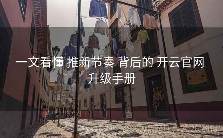 一文看懂 推新节奏 背后的 开云官网 升级手册