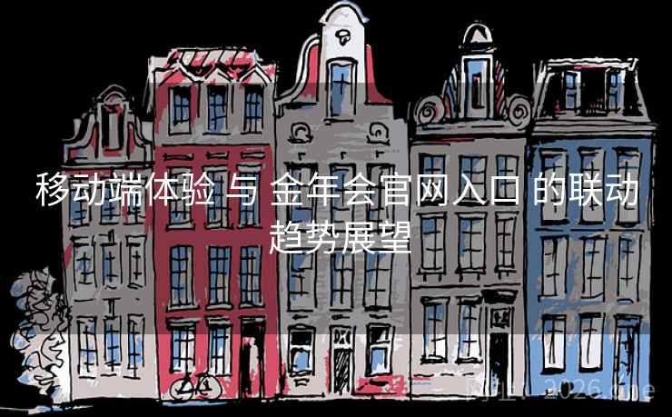 移动端体验 与 金年会官网入口 的联动 趋势展望