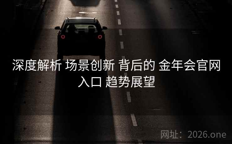 深度解析 场景创新 背后的 金年会官网入口 趋势展望