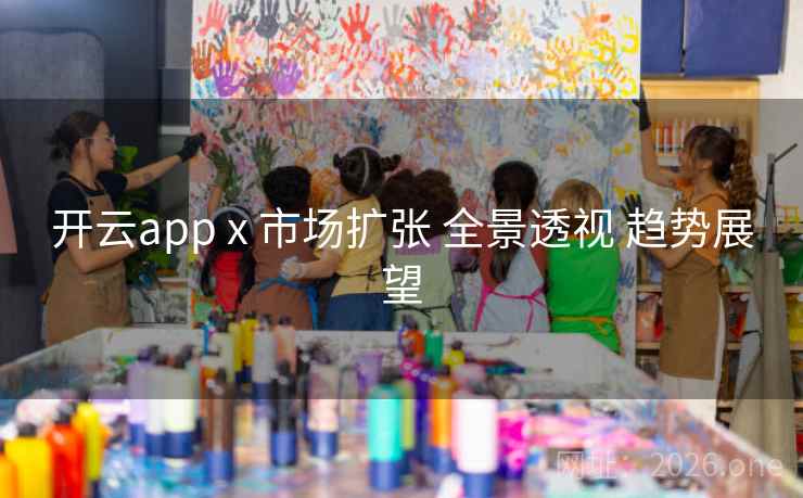 开云app x 市场扩张 全景透视 趋势展望 开云app x 市场扩张 全景透视 趋势展望