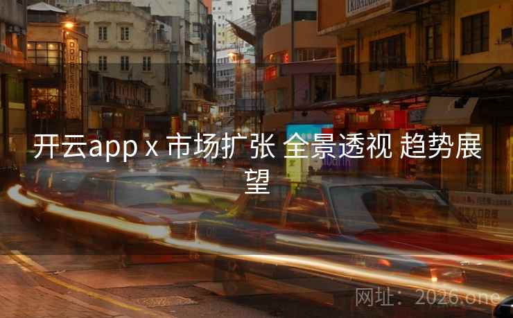 开云app x 市场扩张 全景透视 趋势展望 开云app x 市场扩张 全景透视 趋势展望