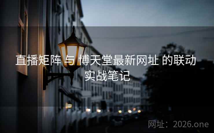 直播矩阵 与 博天堂最新网址 的联动 实战笔记