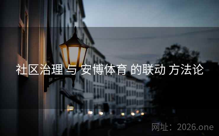 社区治理 与 安博体育 的联动 方法论